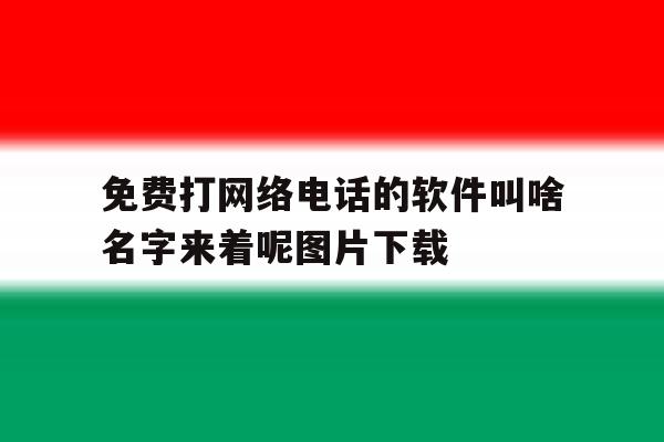 包含免费打网络电话的软件叫啥名字来着呢图片下载的词条 包含免费打网络电话的软件叫啥名字来着呢图片下载的词条