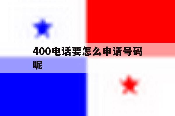 400电话要怎么申请号码呢 400电话要怎么申请号码呢
