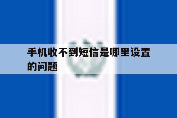 手机收不到短信是哪里设置的问题 手机收不到短信是哪里设置的问题