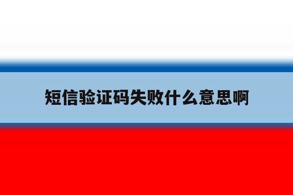 短信验证码失败什么意思啊 短信验证码失败什么意思啊