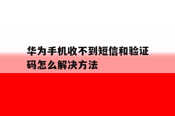 华为手机收不到短信和验证码怎么解决方法 华为手机收不到短信和验证码怎么解决方法