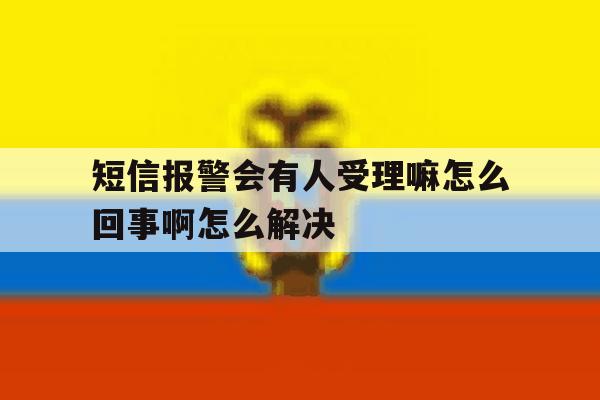 短信报警会有人受理嘛怎么回事啊怎么解决 短信报警会有人受理嘛怎么回事啊怎么解决