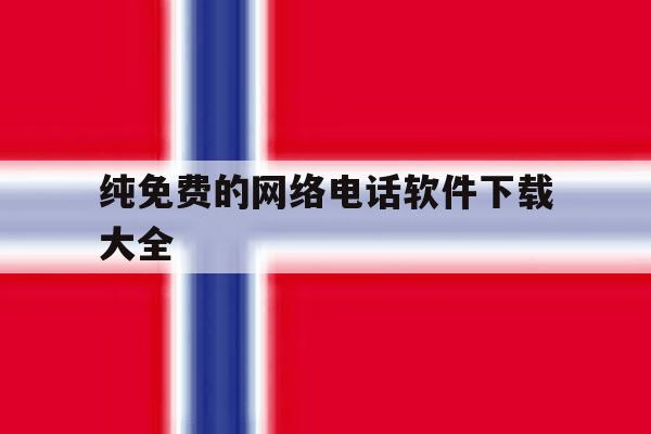 纯免费的网络电话软件下载大全 纯免费的网络电话软件下载大全