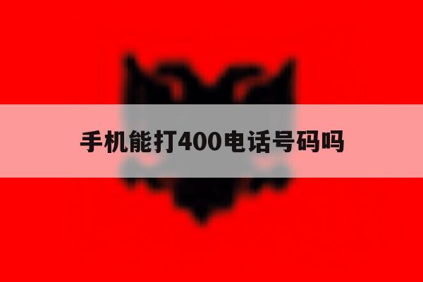 手机能打400电话号码吗 手机能打400电话号码吗