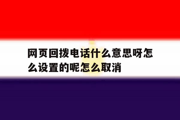 关于网页回拨电话什么意思呀怎么设置的呢怎么取消的信息 关于网页回拨电话什么意思呀怎么设置的呢怎么取消的信息