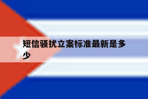 短信骚扰立案标准最新是多少 短信骚扰立案标准最新是多少