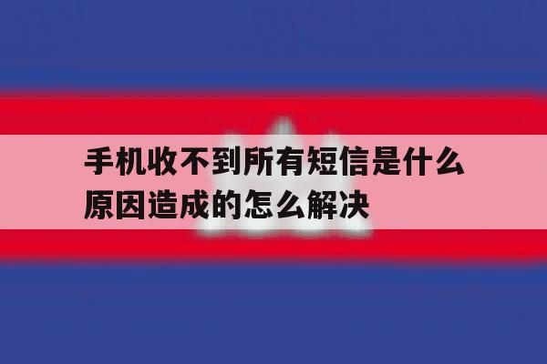 包含手机收不到所有短信是什么原因造成的怎么解决的词条 包含手机收不到所有短信是什么原因造成的怎么解决的词条