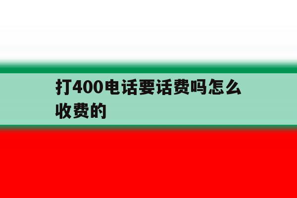 打400电话要话费吗怎么收费的 打400电话要话费吗怎么收费的