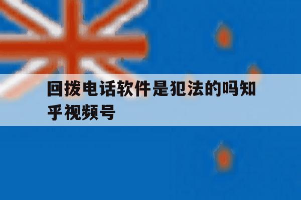 包含回拨电话软件是犯法的吗知乎视频号的词条 包含回拨电话软件是犯法的吗知乎视频号的词条