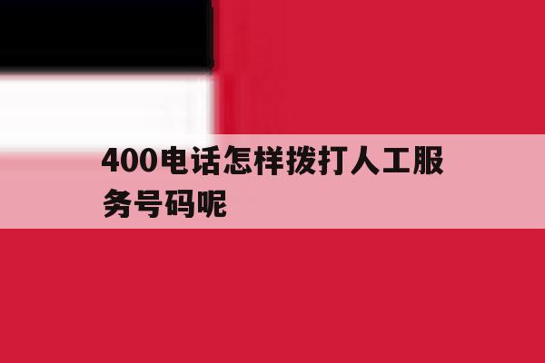 400电话怎样拨打人工服务号码呢 400电话怎样拨打人工服务号码呢