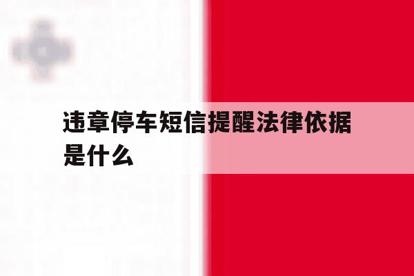 违章停车短信提醒法律依据是什么 违章停车短信提醒法律依据是什么