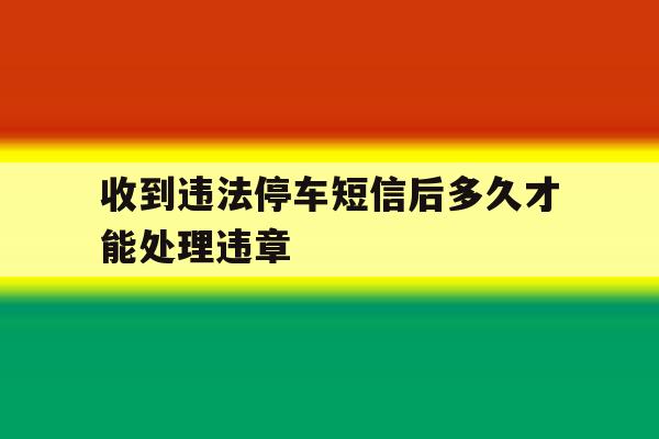 收到违法停车短信后多久才能处理违章 收到违法停车短信后多久才能处理违章