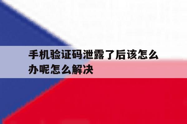 关于手机验证码泄露了后该怎么办呢怎么解决的信息 关于手机验证码泄露了后该怎么办呢怎么解决的信息