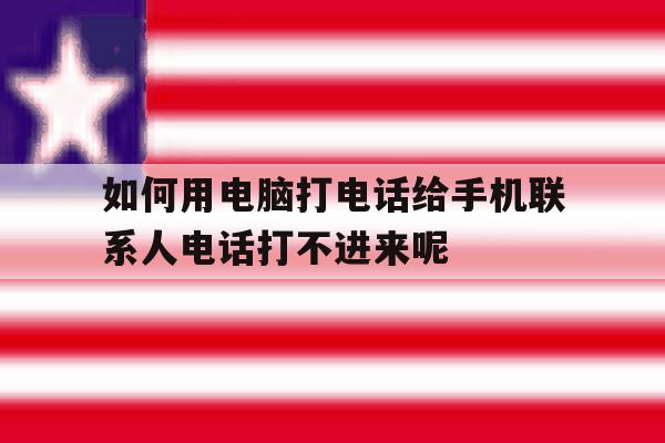 如何用电脑打电话给手机联系人电话打不进来呢的简单介绍 如何用电脑打电话给手机联系人电话打不进来呢的简单介绍