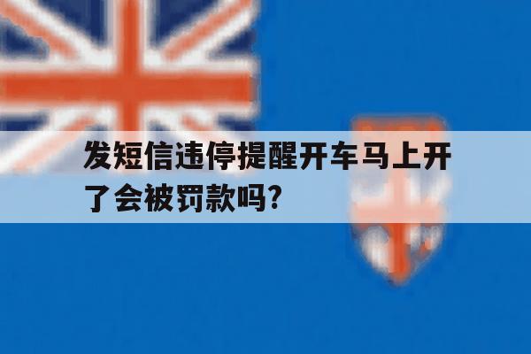 关于发短信违停提醒开车马上开了会被罚款吗?的信息 关于发短信违停提醒开车马上开了会被罚款吗?的信息