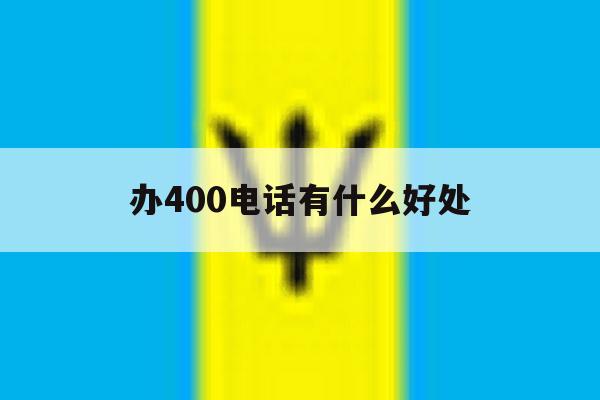 办400电话有什么好处 办400电话有什么好处