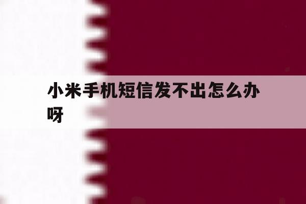 小米手机短信发不出怎么办呀 小米手机短信发不出怎么办呀