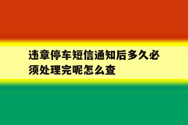 违章停车短信通知后多久必须处理完呢怎么查 违章停车短信通知后多久必须处理完呢怎么查