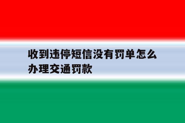 收到违停短信没有罚单怎么办理交通罚款 收到违停短信没有罚单怎么办理交通罚款