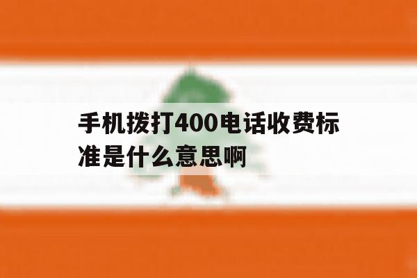 关于手机拨打400电话收费标准是什么意思啊的信息 关于手机拨打400电话收费标准是什么意思啊的信息