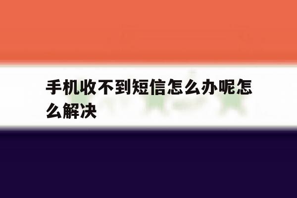 关于手机收不到短信怎么办呢怎么解决的信息 关于手机收不到短信怎么办呢怎么解决的信息
