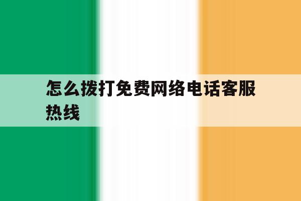 怎么拨打免费网络电话客服热线 怎么拨打免费网络电话客服热线