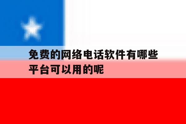 免费的网络电话软件有哪些平台可以用的呢的简单介绍 免费的网络电话软件有哪些平台可以用的呢的简单介绍