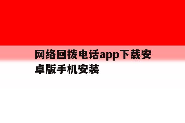 网络回拨电话app下载安卓版手机安装 网络回拨电话app下载安卓版手机安装