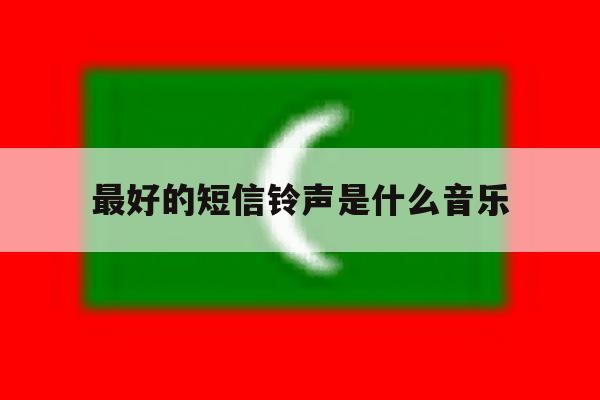最好的短信铃声是什么音乐 最好的短信铃声是什么音乐