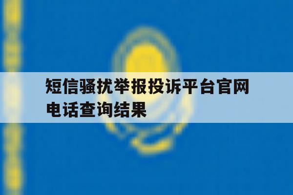 短信骚扰举报投诉平台官网电话查询结果的简单介绍 短信骚扰举报投诉平台官网电话查询结果的简单介绍