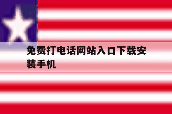 免费打电话网站入口下载安装手机 免费打电话网站入口下载安装手机