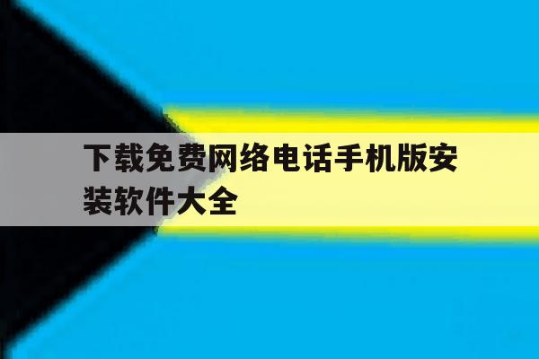 下载免费网络电话手机版安装软件大全的简单介绍 下载免费网络电话手机版安装软件大全的简单介绍