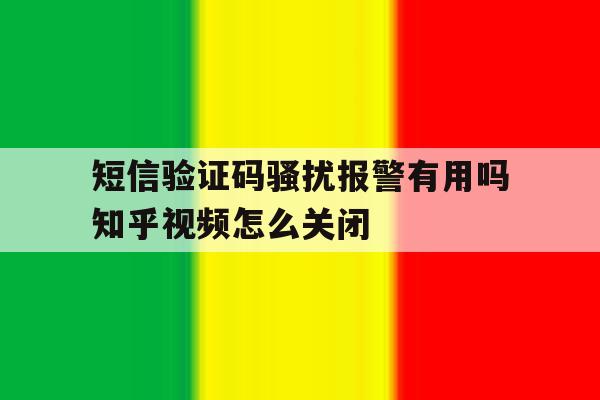 短信验证码骚扰报警有用吗知乎视频怎么关闭的简单介绍 短信验证码骚扰报警有用吗知乎视频怎么关闭的简单介绍