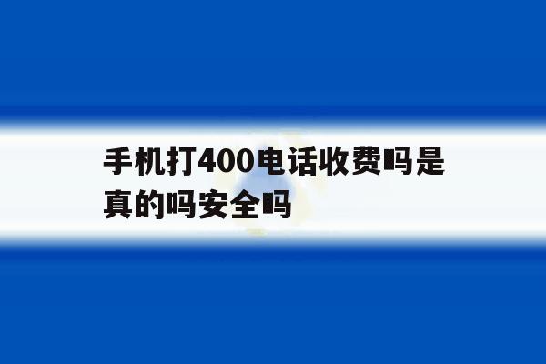 手机打400电话收费吗是真的吗安全吗的简单介绍 手机打400电话收费吗是真的吗安全吗的简单介绍