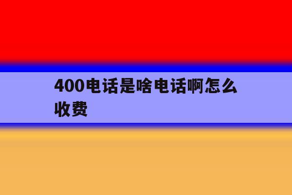 400电话是啥电话啊怎么收费 400电话是啥电话啊怎么收费