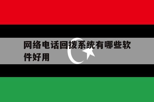 网络电话回拨系统有哪些软件好用 网络电话回拨系统有哪些软件好用