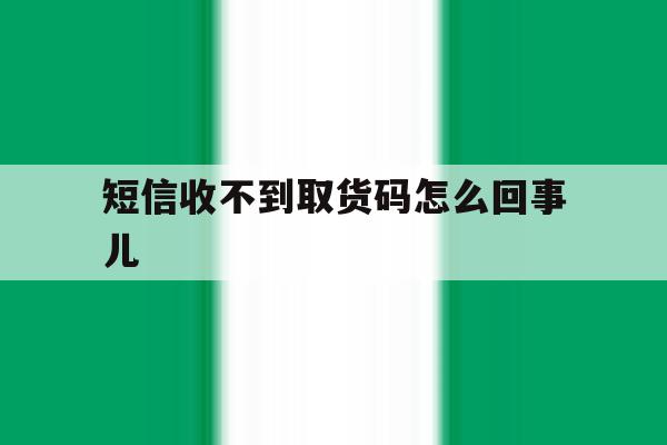 短信收不到取货码怎么回事儿 短信收不到取货码怎么回事儿