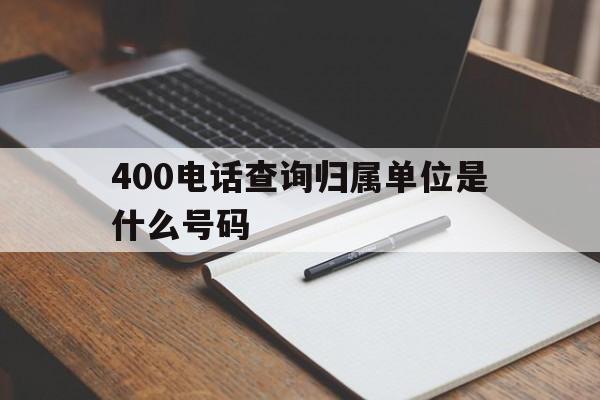 400电话查询归属单位是什么号码 400电话查询归属单位是什么号码