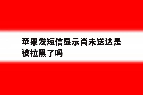 苹果发短信显示尚未送达是被拉黑了吗 苹果发短信显示尚未送达是被拉黑了吗