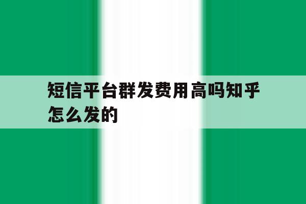 关于短信平台群发费用高吗知乎怎么发的的信息 关于短信平台群发费用高吗知乎怎么发的的信息