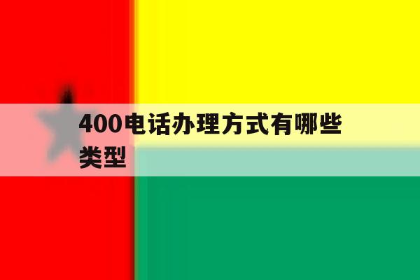 400电话办理方式有哪些类型 400电话办理方式有哪些类型