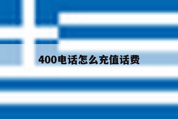 400电话怎么充值话费 400电话怎么充值话费