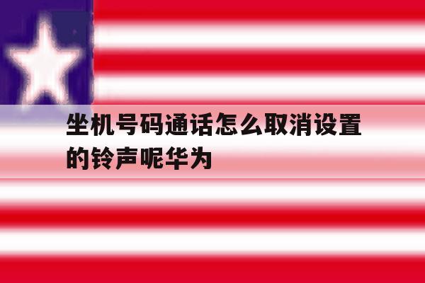 包含坐机号码通话怎么取消设置的铃声呢华为的词条 包含坐机号码通话怎么取消设置的铃声呢华为的词条