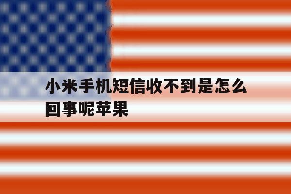 小米手机短信收不到是怎么回事呢苹果 小米手机短信收不到是怎么回事呢苹果