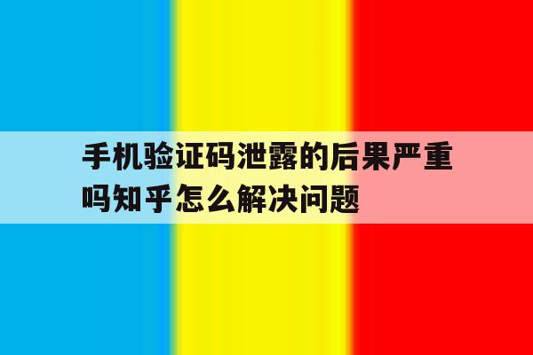 包含手机验证码泄露的后果严重吗知乎怎么解决问题的词条 包含手机验证码泄露的后果严重吗知乎怎么解决问题的词条