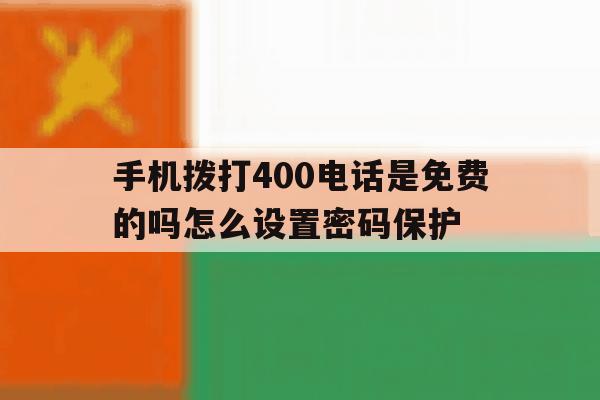 手机拨打400电话是免费的吗怎么设置密码保护 手机拨打400电话是免费的吗怎么设置密码保护