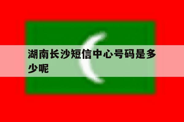 湖南长沙短信中心号码是多少呢 湖南长沙短信中心号码是多少呢
