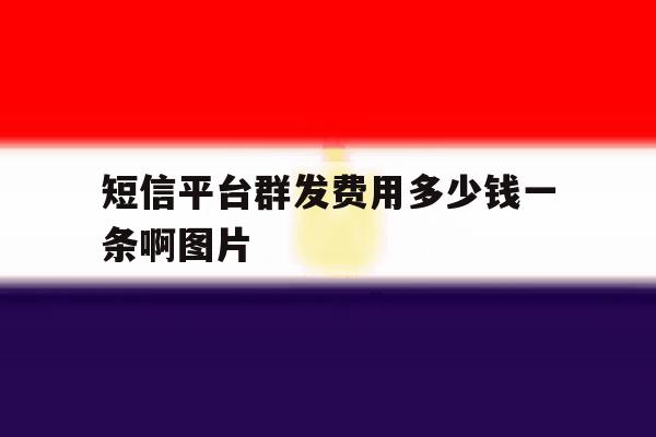 短信平台群发费用多少钱一条啊图片 短信平台群发费用多少钱一条啊图片