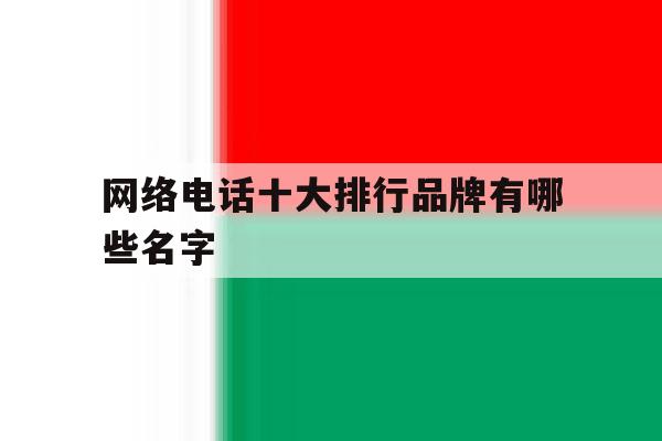 网络电话十大排行品牌有哪些名字 网络电话十大排行品牌有哪些名字