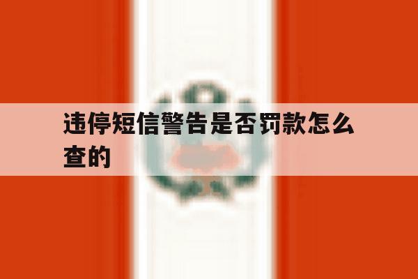 违停短信警告是否罚款怎么查的 违停短信警告是否罚款怎么查的